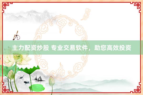 主力配资炒股 专业交易软件，助您高效投资