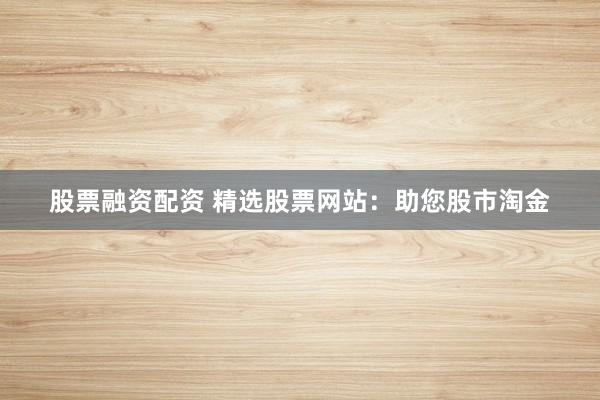 股票融资配资 精选股票网站：助您股市淘金