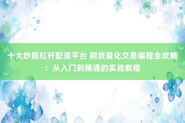 十大炒股杠杆配资平台 期货量化交易编程全攻略：从入门到精通的实战教程
