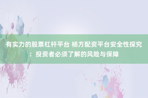 有实力的股票杠杆平台 杨方配资平台安全性探究：投资者必须了解的风险与保障