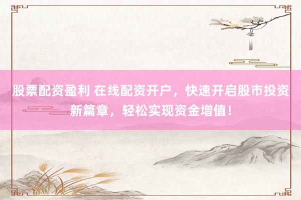 股票配资盈利 在线配资开户，快速开启股市投资新篇章，轻松实现资金增值！