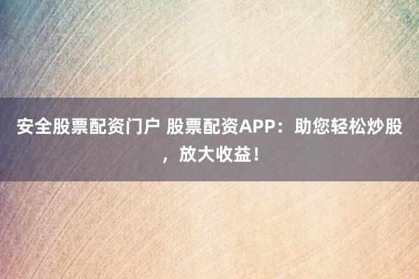 安全股票配资门户 股票配资APP：助您轻松炒股，放大收益！