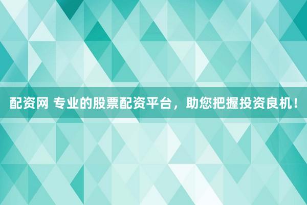 配资网 专业的股票配资平台，助您把握投资良机！