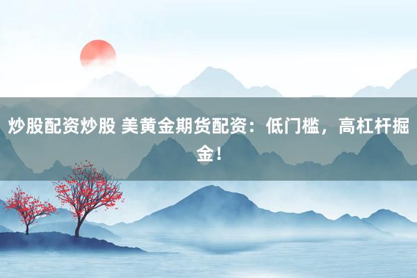炒股配资炒股 美黄金期货配资：低门槛，高杠杆掘金！