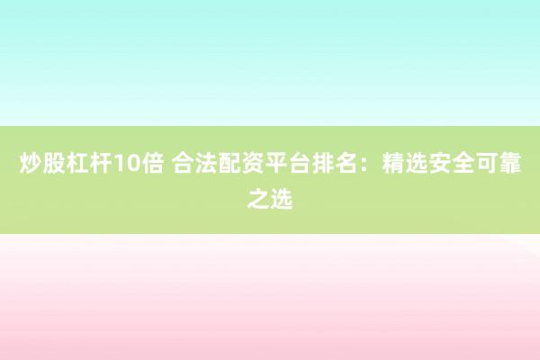 炒股杠杆10倍 合法配资平台排名:精选安全可靠之选