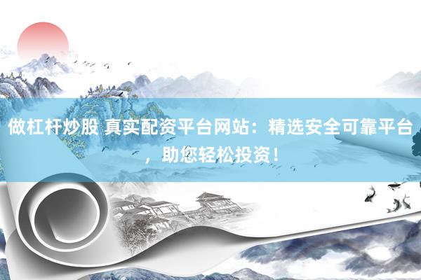 做杠杆炒股 真实配资平台网站：精选安全可靠平台，助您轻松投资！