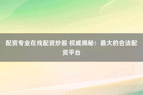 配资专业在线配资炒股 权威揭秘：最大的合法配资平台