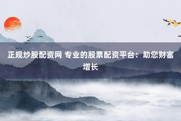 正规炒股配资网 专业的股票配资平台：助您财富增长