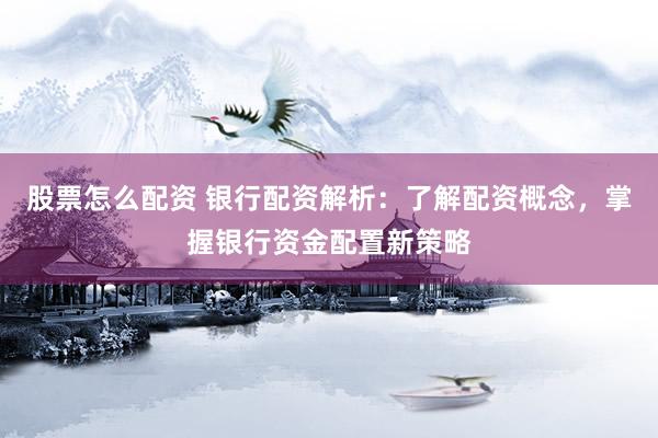 股票怎么配资 银行配资解析：了解配资概念，掌握银行资金配置新策略