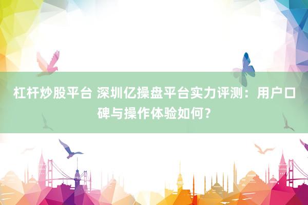 杠杆炒股平台 深圳亿操盘平台实力评测：用户口碑与操作体验如何？