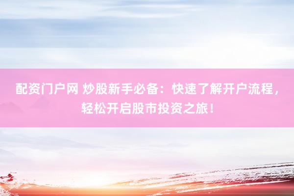 配资门户网 炒股新手必备：快速了解开户流程，轻松开启股市投资之旅！