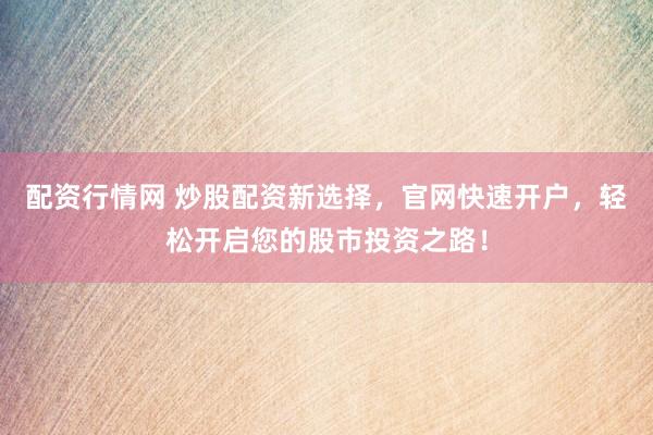 配资行情网 炒股配资新选择，官网快速开户，轻松开启您的股市投资之路！