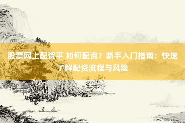 股票网上配资平 如何配资?新手入门指南:快速了解配资流程与风险