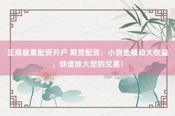 正规股票配资开户 期货配资：小资金撬动大收益，快速放大您的交易！