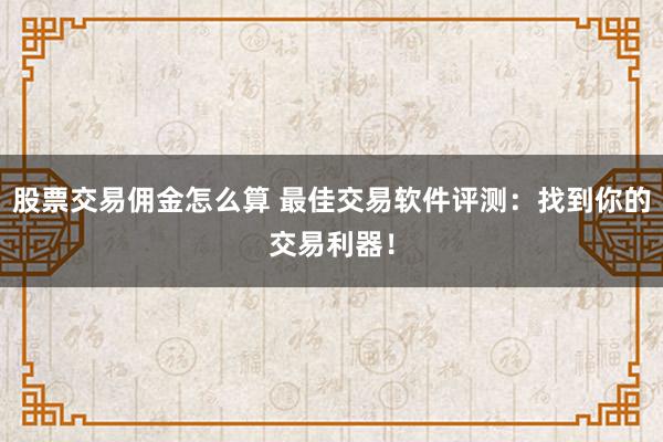 股票交易佣金怎么算 最佳交易软件评测:找到你的交易利器!
