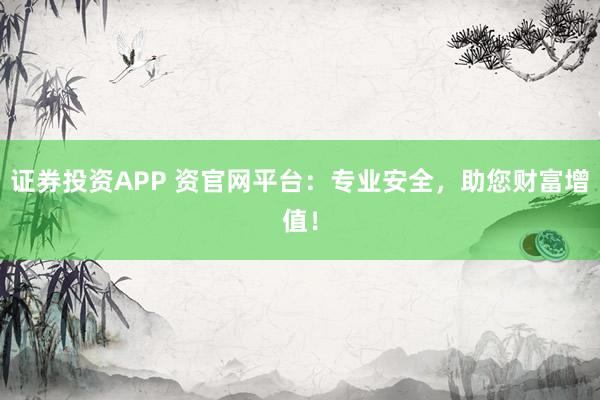 证券投资APP 资官网平台：专业安全，助您财富增值！