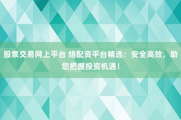股票交易网上平台 络配资平台精选：安全高效，助您把握投资机遇！