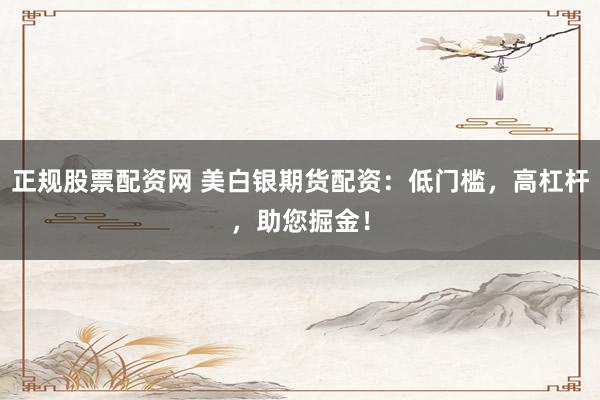 正规股票配资网 美白银期货配资：低门槛，高杠杆，助您掘金！