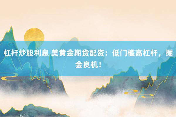 杠杆炒股利息 美黄金期货配资：低门槛高杠杆，掘金良机！
