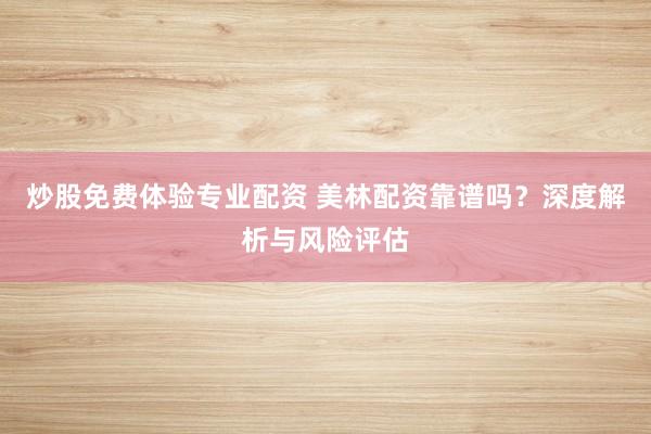 炒股免费体验专业配资 美林配资靠谱吗？深度解析与风险评估