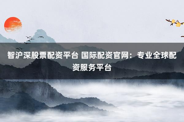 智沪深股票配资平台 国际配资官网：专业全球配资服务平台