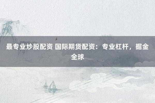 最专业炒股配资 国际期货配资：专业杠杆，掘金全球