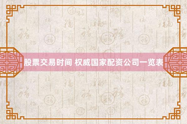 股票交易时间 权威国家配资公司一览表