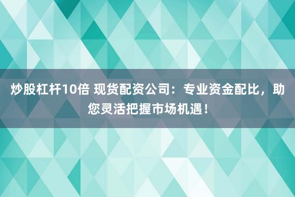 炒股杠杆10倍 现货配资公司：专业资金配比，助您灵活把握市场机遇！