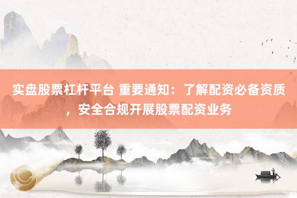 实盘股票杠杆平台 重要通知：了解配资必备资质，安全合规开展股票配资业务
