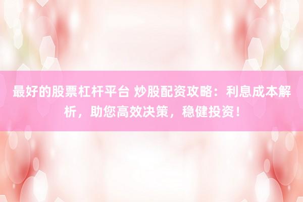 最好的股票杠杆平台 炒股配资攻略：利息成本解析，助您高效决策，稳健投资！
