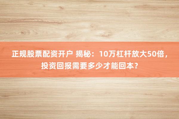 正规股票配资开户 揭秘：10万杠杆放大50倍，投资回报需要多少才能回本？