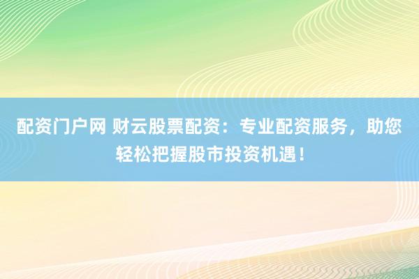 配资门户网 财云股票配资：专业配资服务，助您轻松把握股市投资机遇！