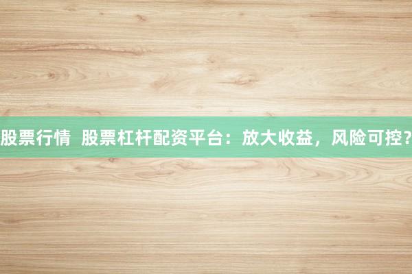 股票行情  股票杠杆配资平台：放大收益，风险可控？