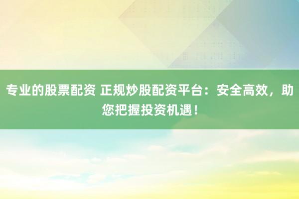专业的股票配资 正规炒股配资平台：安全高效，助您把握投资机遇！