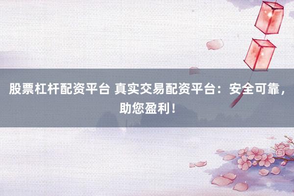 股票杠杆配资平台 真实交易配资平台:安全可靠,助您盈利!