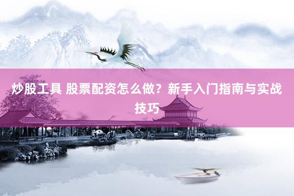 炒股工具 股票配资怎么做？新手入门指南与实战技巧