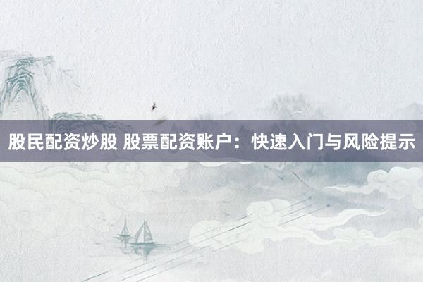 股民配资炒股 股票配资账户：快速入门与风险提示