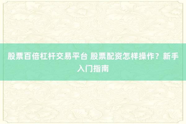 股票百倍杠杆交易平台 股票配资怎样操作？新手入门指南