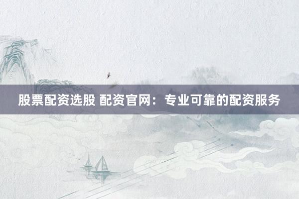 股票配资选股 配资官网：专业可靠的配资服务
