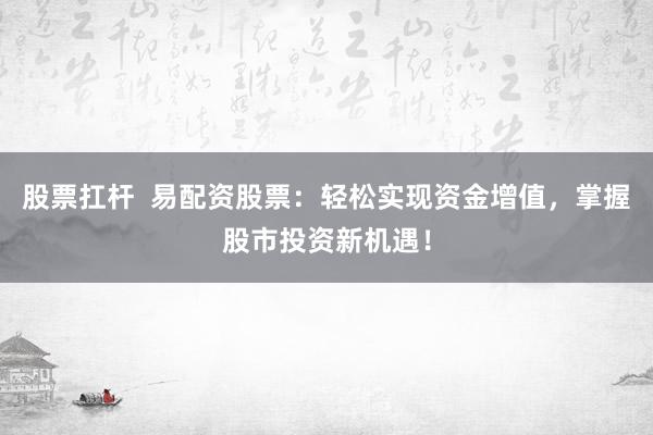 股票扛杆  易配资股票：轻松实现资金增值，掌握股市投资新机遇！
