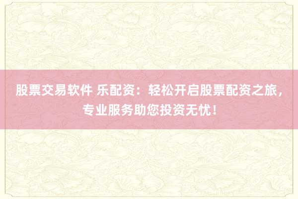 股票交易软件 乐配资：轻松开启股票配资之旅，专业服务助您投资无忧！