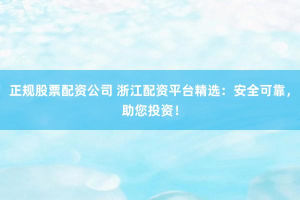 正规股票配资公司 浙江配资平台精选：安全可靠，助您投资！
