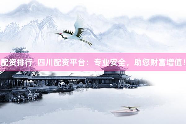 配资排行  四川配资平台：专业安全，助您财富增值！