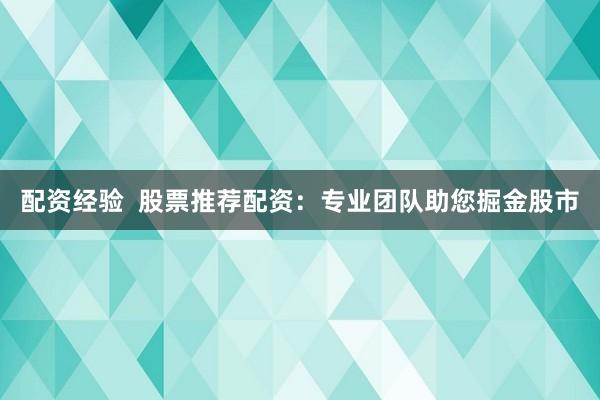 配资经验  股票推荐配资：专业团队助您掘金股市