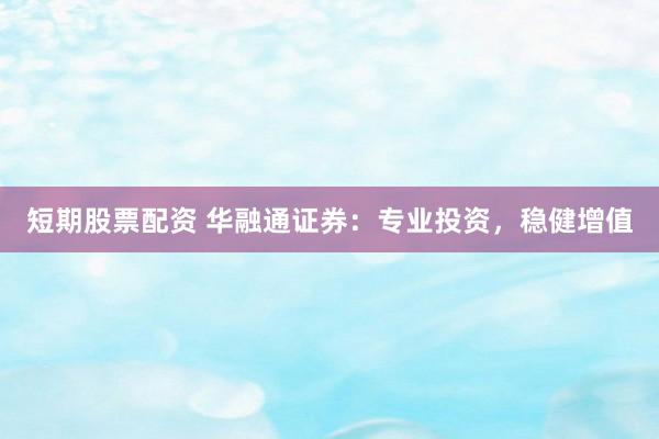 短期股票配资 华融通证券：专业投资，稳健增值