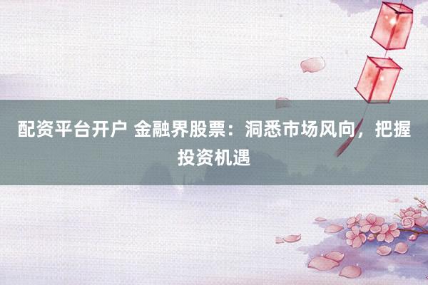 配资平台开户 金融界股票：洞悉市场风向，把握投资机遇