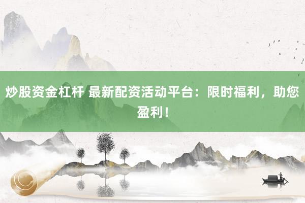 炒股资金杠杆 最新配资活动平台：限时福利，助您盈利！
