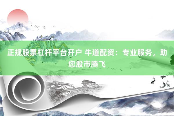 正规股票杠杆平台开户 牛道配资：专业服务，助您股市腾飞