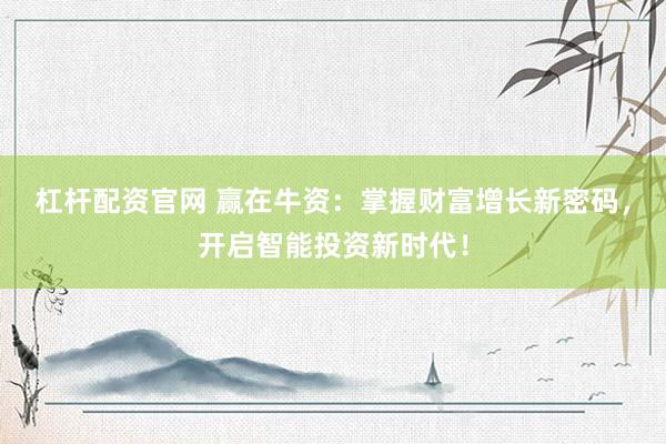 杠杆配资官网 赢在牛资：掌握财富增长新密码，开启智能投资新时代！