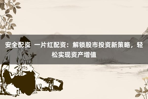 安全配资  一片红配资：解锁股市投资新策略，轻松实现资产增值